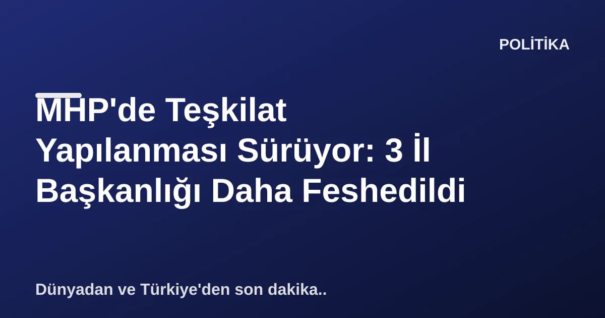MHP'de Teşkilat Yapılanması Sürüyor: 3 İl Başkanlığı Daha Feshedildi