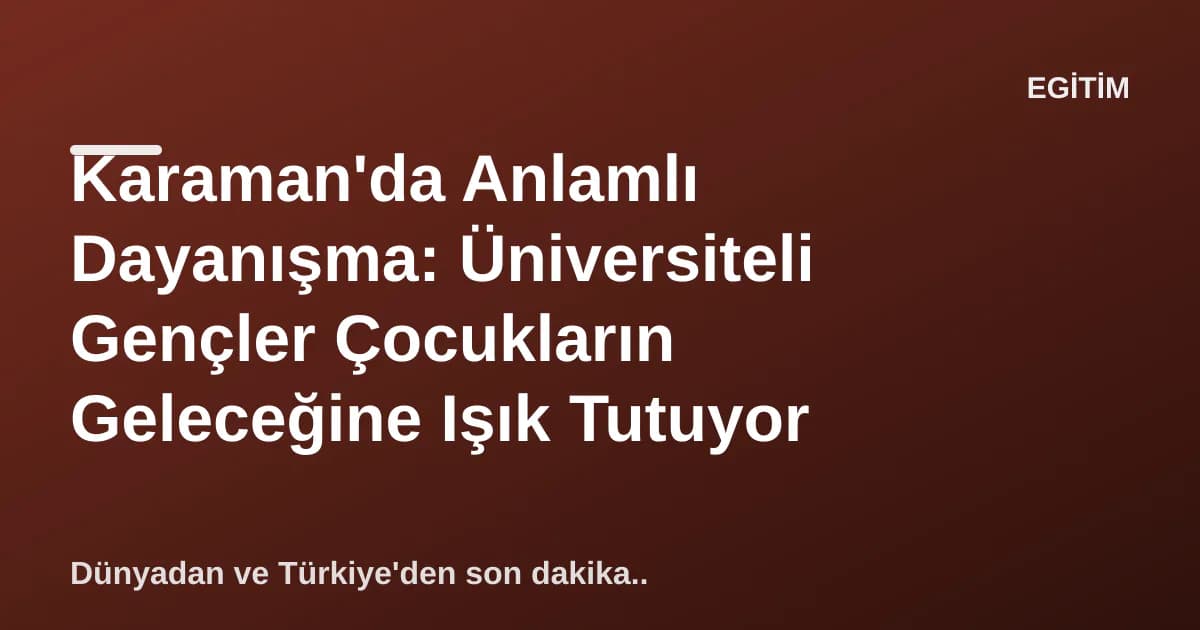 Karaman'da Anlamlı Dayanışma: Üniversiteli Gençler Çocukların Geleceğine Işık Tutuyor