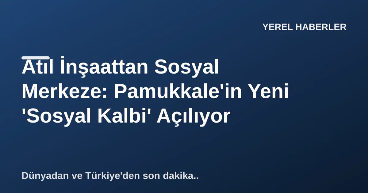 Atıl İnşaattan Sosyal Merkeze: Pamukkale'in Yeni 'Sosyal Kalbi' Açılıyor