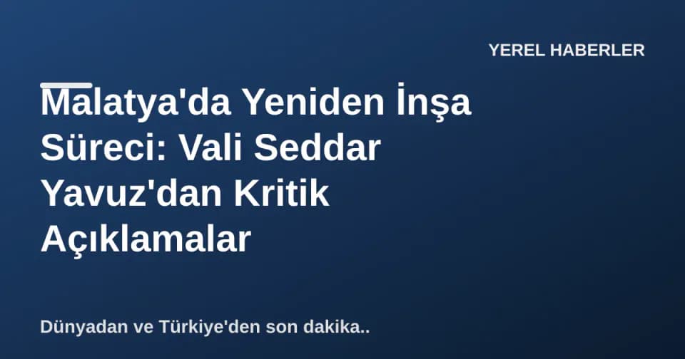 Malatya'da Yeniden İnşa Süreci: Vali Seddar Yavuz'dan Kritik Açıklamalar görseli