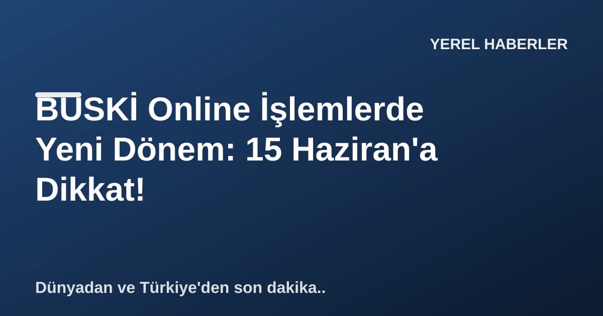 BUSKİ Online İşlemlerde Yeni Dönem: 15 Haziran'a Dikkat!