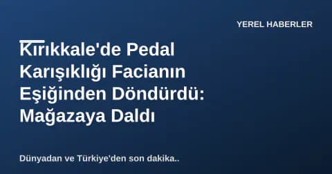 Kırıkkale'de Pedal Karışıklığı Facianın Eşiğinden Döndürdü: Mağazaya Daldı