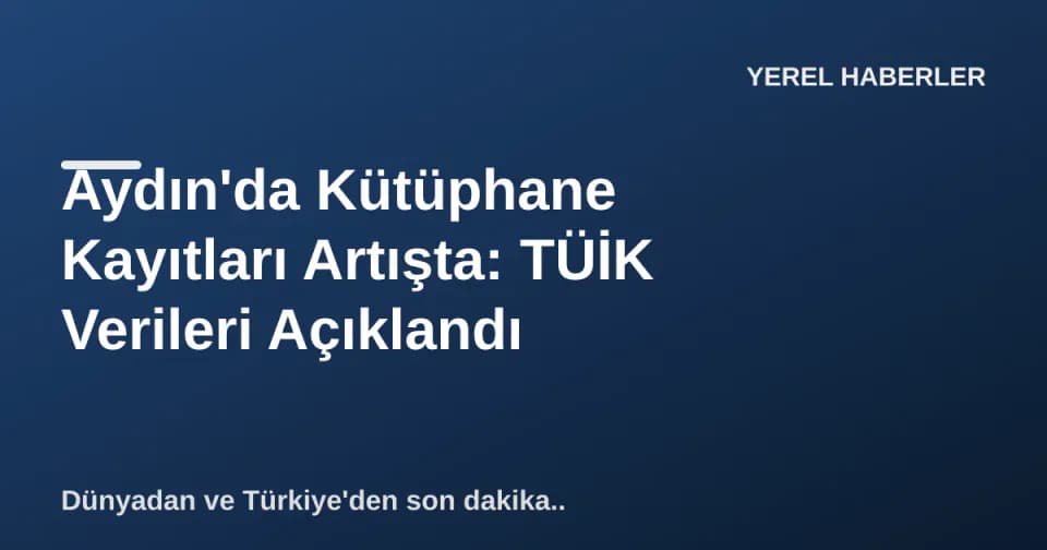 Aydın'da Kütüphane Kayıtları Artışta: TÜİK Verileri Açıklandı görseli