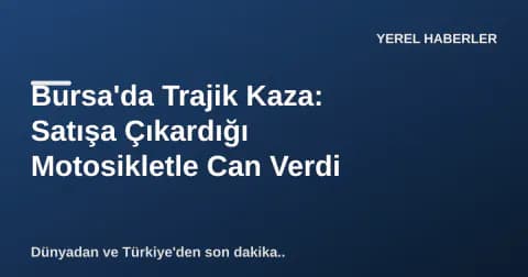 Bursa'da Trajik Kaza: Satışa Çıkardığı Motosikletle Can Verdi