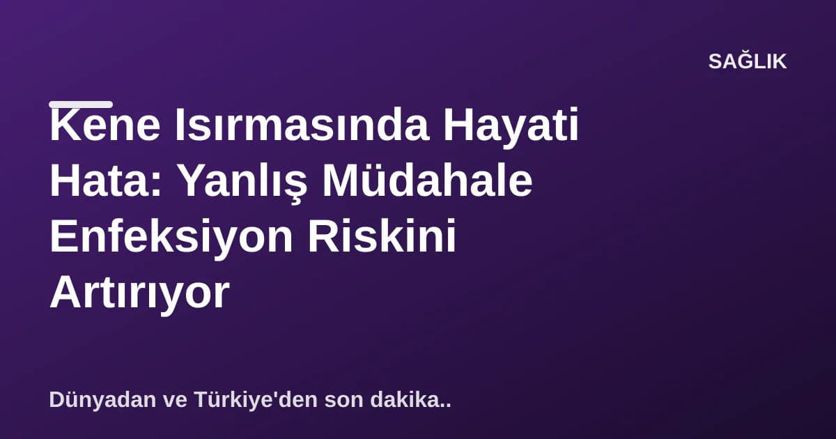 Kene Isırmasında Hayati Hata: Yanlış Müdahale Enfeksiyon Riskini Artırıyor