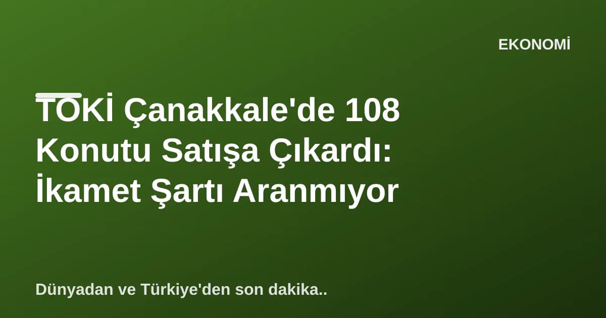 TOKİ Çanakkale'de 108 Konutu Satışa Çıkardı: İkamet Şartı Aranmıyor