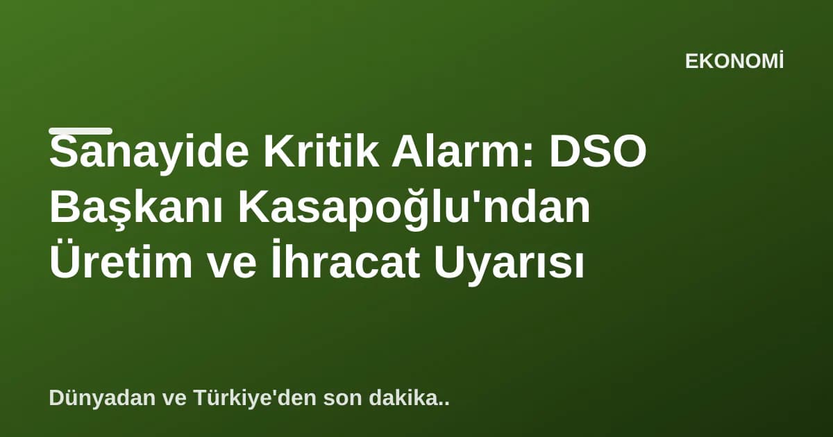 Sanayide Kritik Alarm: DSO Başkanı Kasapoğlu'ndan Üretim ve İhracat Uyarısı