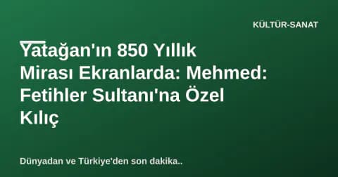 Yatağan'ın 850 Yıllık Mirası Ekranlarda: Mehmed: Fetihler Sultanı'na Özel Kılıç