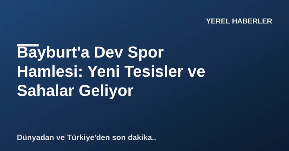 Bayburt'a Dev Spor Hamlesi: Yeni Tesisler ve Sahalar Geliyor görseli