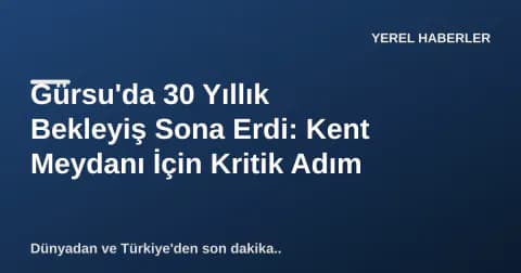 Gürsu'da 30 Yıllık Bekleyiş Sona Erdi: Kent Meydanı İçin Kritik Adım