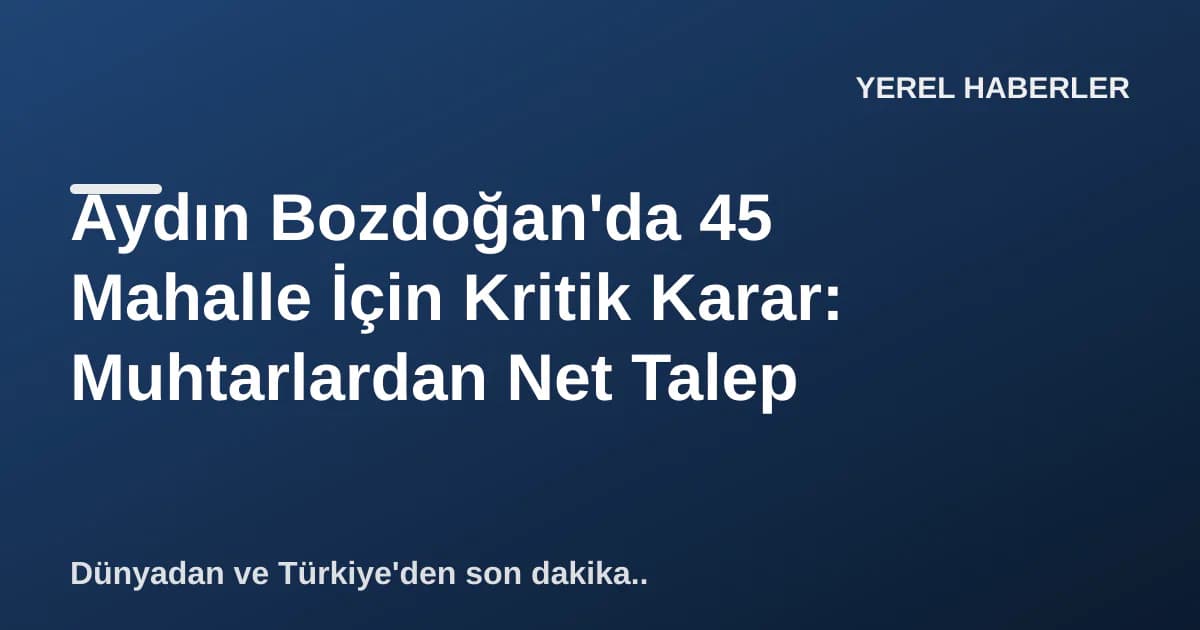 Aydın Bozdoğan'da 45 Mahalle İçin Kritik Karar: Muhtarlardan Net Talep