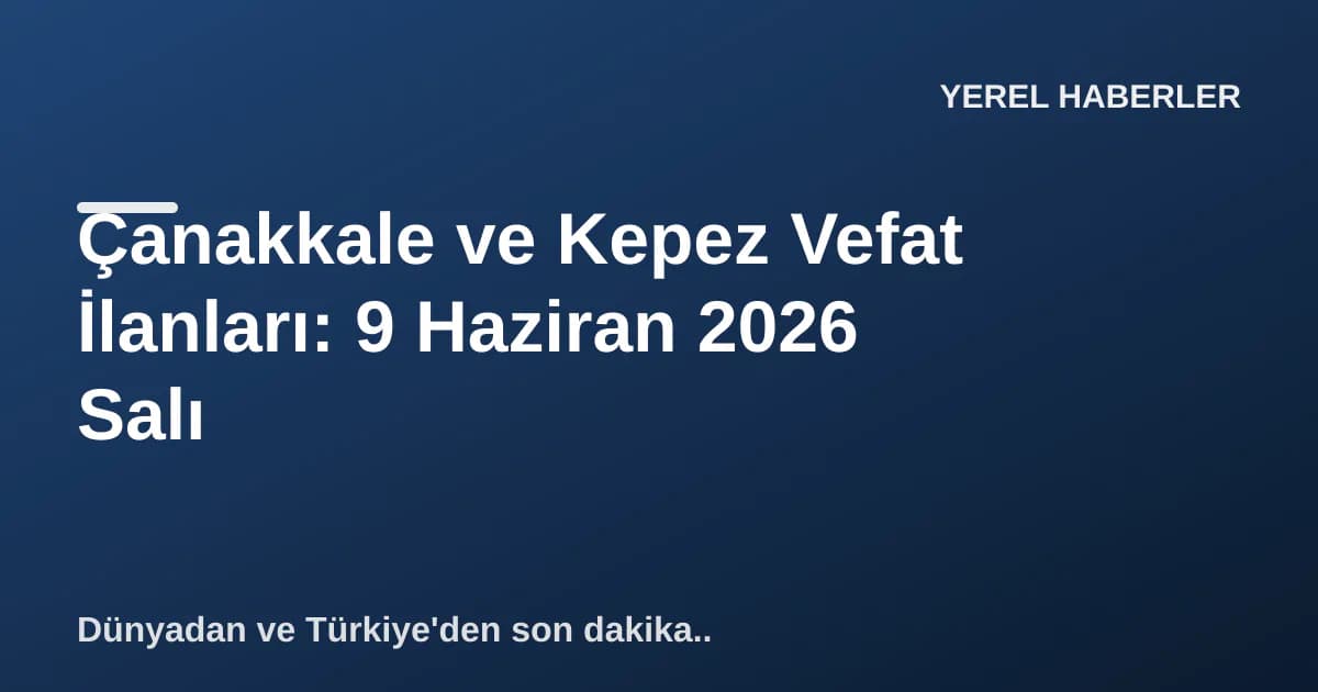 Çanakkale ve Kepez Vefat İlanları: 9 Haziran 2026 Salı