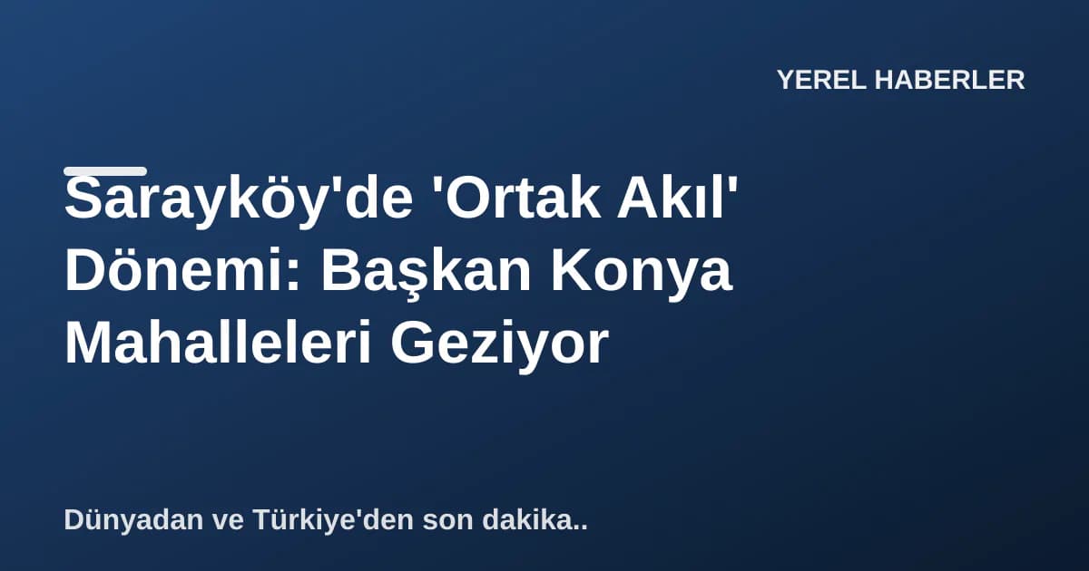 Sarayköy'de 'Ortak Akıl' Dönemi: Başkan Konya Mahalleleri Geziyor