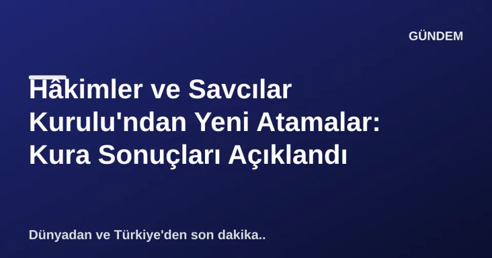 Hâkimler ve Savcılar Kurulu'ndan Yeni Atamalar: Kura Sonuçları Açıklandı görseli
