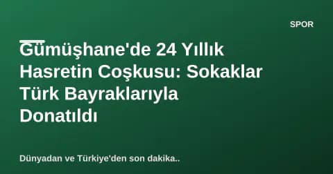 Gümüşhane'de 24 Yıllık Hasretin Coşkusu: Sokaklar Türk Bayraklarıyla Donatıldı