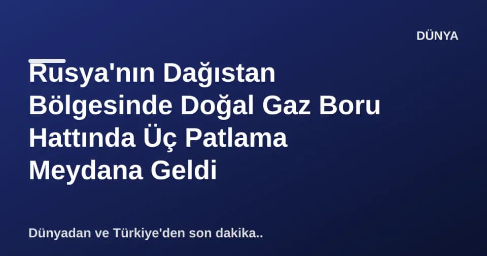 Rusya'nın Dağıstan Bölgesinde Doğal Gaz Boru Hattında Üç Patlama Meydana Geldi görseli