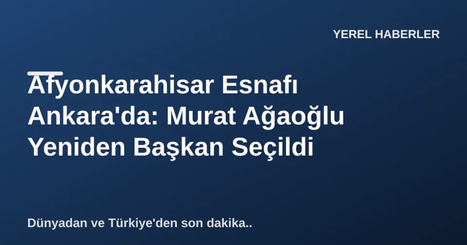 Afyonkarahisar Esnafı Ankara'da: Murat Ağaoğlu Yeniden Başkan Seçildi görseli