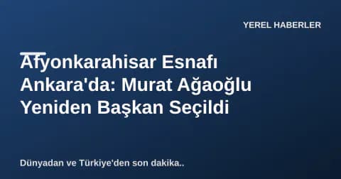Afyonkarahisar Esnafı Ankara'da: Murat Ağaoğlu Yeniden Başkan Seçildi