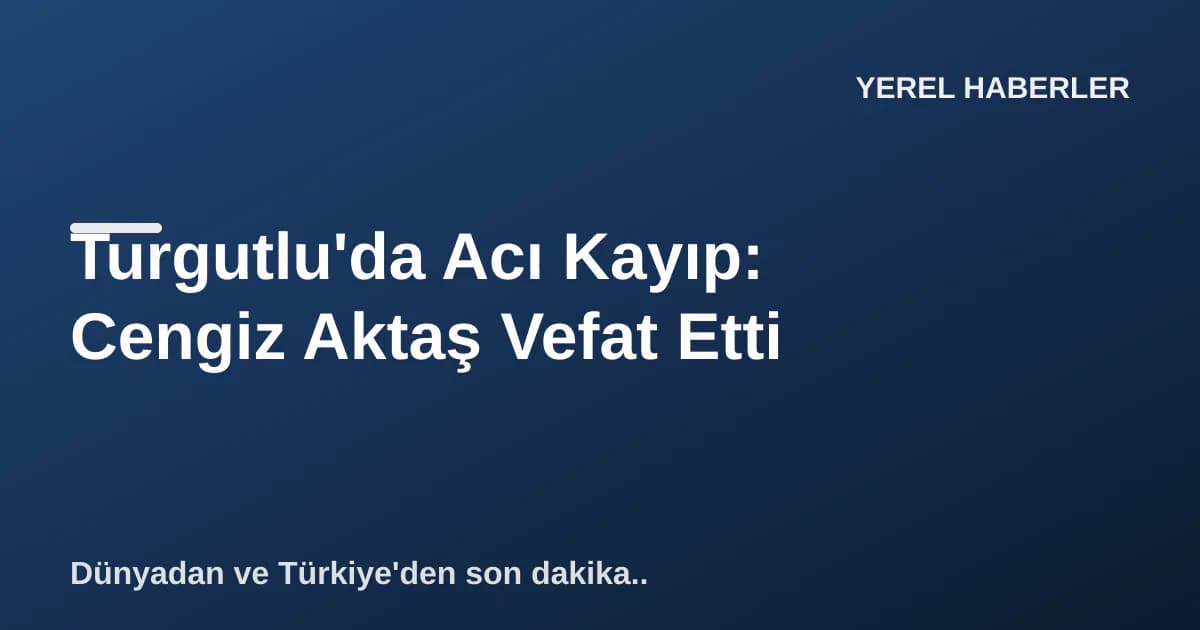 Turgutlu'da Acı Kayıp: Cengiz Aktaş Vefat Etti