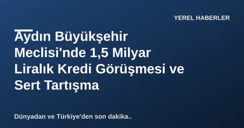 Aydın Büyükşehir Meclisi'nde 1,5 Milyar Liralık Kredi Görüşmesi ve Sert Tartışma