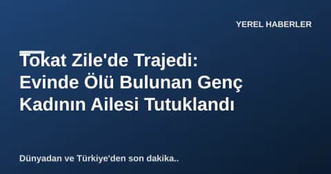 Tokat Zile'de Trajedi: Evinde Ölü Bulunan Genç Kadının Ailesi Tutuklandı