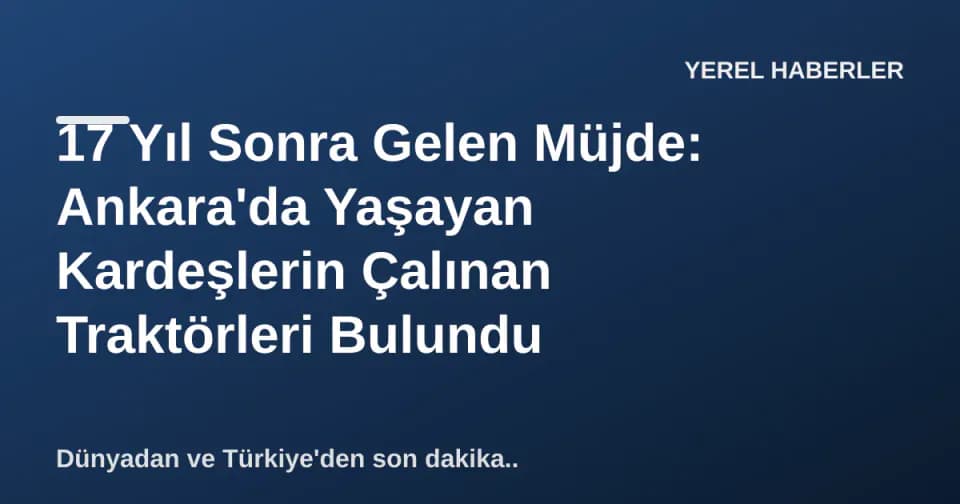 17 Yıl Sonra Gelen Müjde: Ankara'da Yaşayan Kardeşlerin Çalınan Traktörleri Bulundu görseli