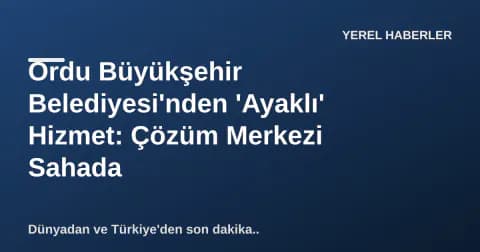 Ordu Büyükşehir Belediyesi'nden 'Ayaklı' Hizmet: Çözüm Merkezi Sahada