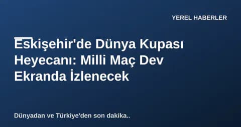 Eskişehir'de Dünya Kupası Heyecanı: Milli Maç Dev Ekranda İzlenecek