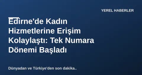 Edirne'de Kadın Hizmetlerine Erişim Kolaylaştı: Tek Numara Dönemi Başladı