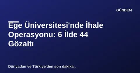 Ege Üniversitesi'nde İhale Operasyonu: 6 İlde 44 Gözaltı