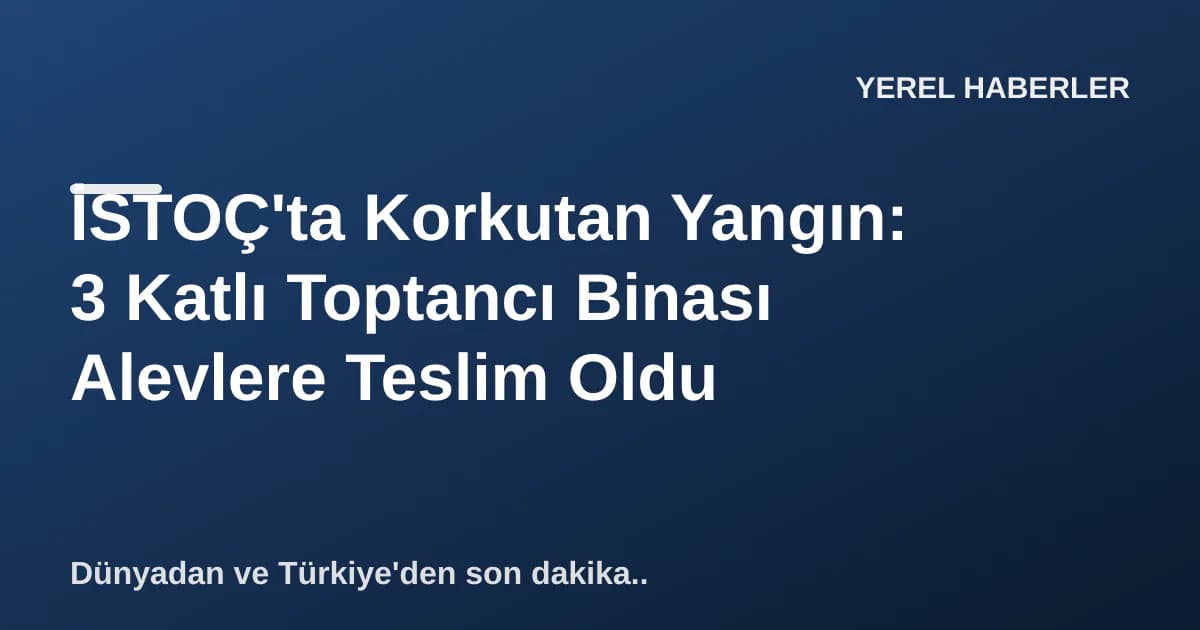 İSTOÇ'ta Korkutan Yangın: 3 Katlı Toptancı Binası Alevlere Teslim Oldu
