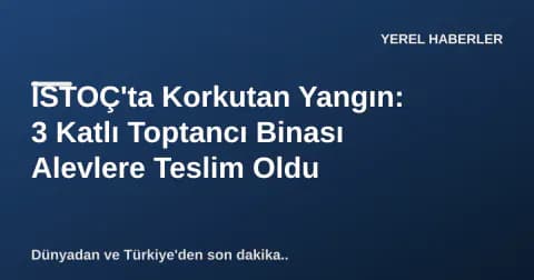 İSTOÇ'ta Korkutan Yangın: 3 Katlı Toptancı Binası Alevlere Teslim Oldu