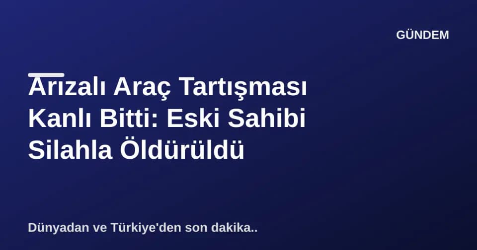 Arızalı Araç Tartışması Kanlı Bitti: Eski Sahibi Silahla Öldürüldü görseli
