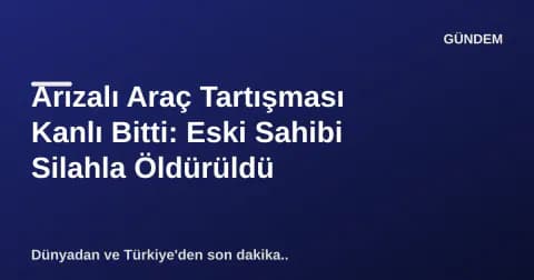 Arızalı Araç Tartışması Kanlı Bitti: Eski Sahibi Silahla Öldürüldü