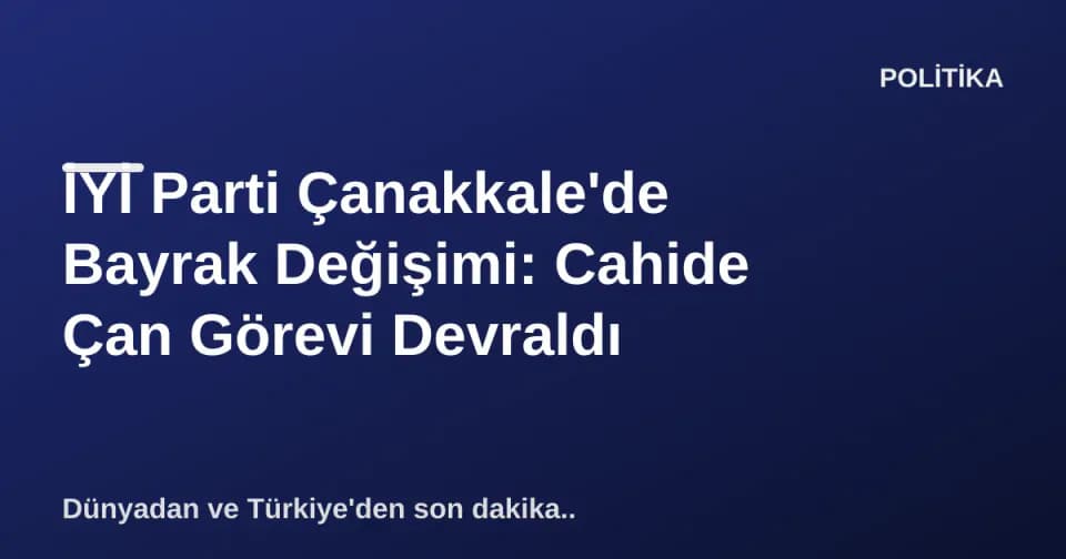 İYİ Parti Çanakkale'de Bayrak Değişimi: Cahide Çan Görevi Devraldı görseli