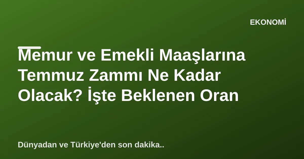 Memur ve Emekli Maaşlarına Temmuz Zammı Ne Kadar Olacak? İşte Beklenen Oran