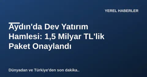 Aydın'da Dev Yatırım Hamlesi: 1,5 Milyar TL'lik Paket Onaylandı