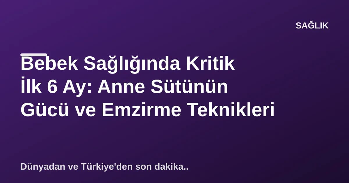 Bebek Sağlığında Kritik İlk 6 Ay: Anne Sütünün Gücü ve Emzirme Teknikleri