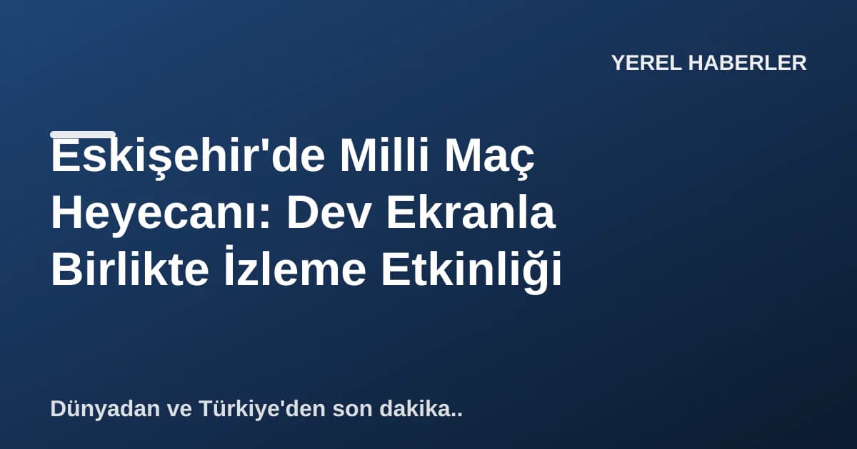 Eskişehir'de Milli Maç Heyecanı: Dev Ekranla Birlikte İzleme Etkinliği