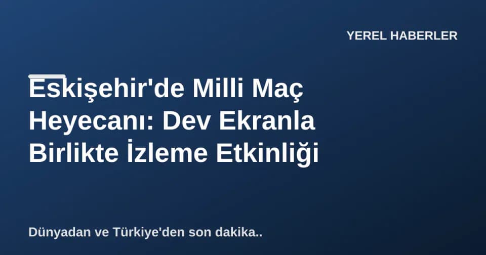 Eskişehir'de Milli Maç Heyecanı: Dev Ekranla Birlikte İzleme Etkinliği görseli