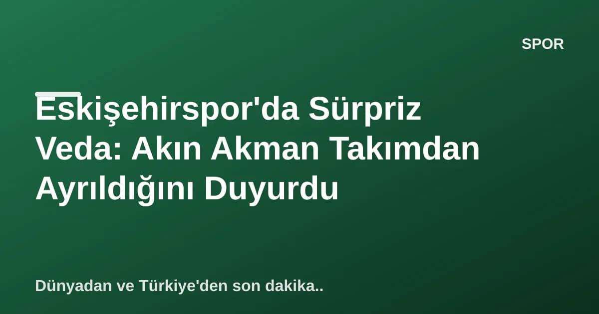 Eskişehirspor'da Sürpriz Veda: Akın Akman Takımdan Ayrıldığını Duyurdu