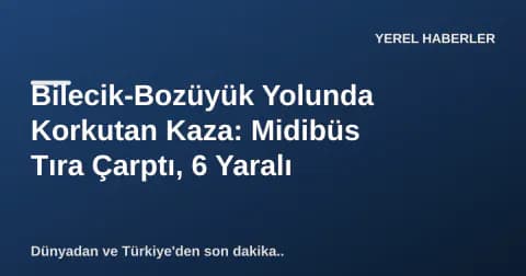 Bilecik-Bozüyük Yolunda Korkutan Kaza: Midibüs Tıra Çarptı, 6 Yaralı