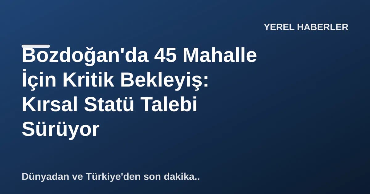 Bozdoğan'da 45 Mahalle İçin Kritik Bekleyiş: Kırsal Statü Talebi Sürüyor