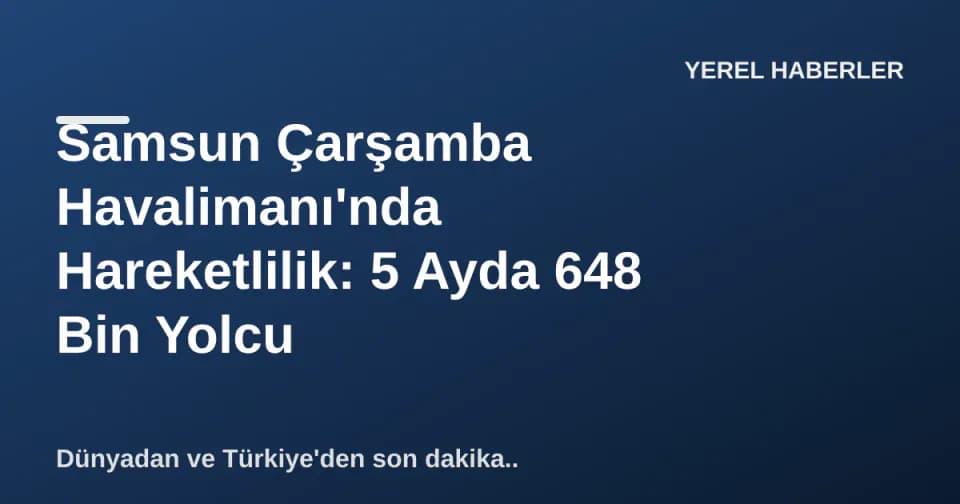 Samsun Çarşamba Havalimanı'nda Hareketlilik: 5 Ayda 648 Bin Yolcu görseli