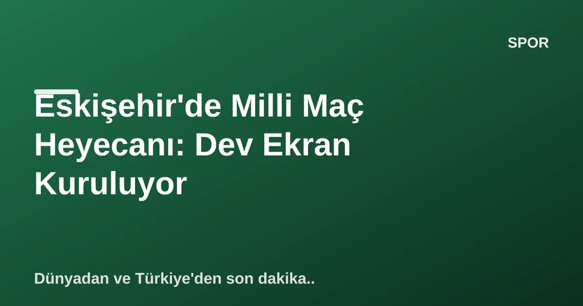 Eskişehir'de Milli Maç Heyecanı: Dev Ekran Kuruluyor