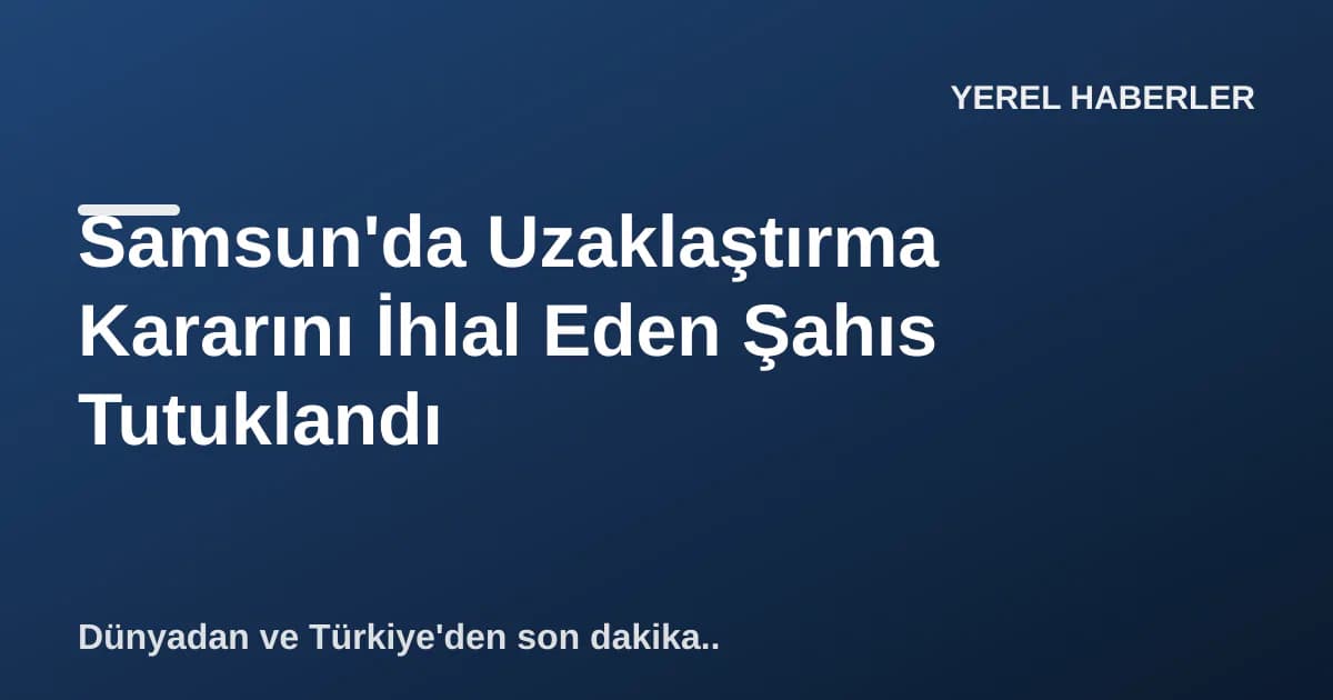 Samsun'da Uzaklaştırma Kararını İhlal Eden Şahıs Tutuklandı