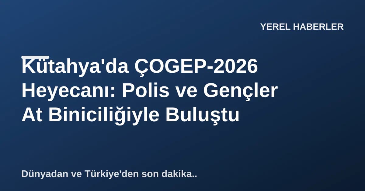 Kütahya'da ÇOGEP-2026 Heyecanı: Polis ve Gençler At Biniciliğiyle Buluştu