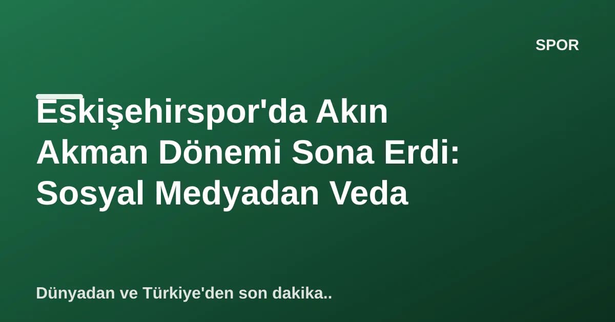 Eskişehirspor'da Akın Akman Dönemi Sona Erdi: Sosyal Medyadan Veda