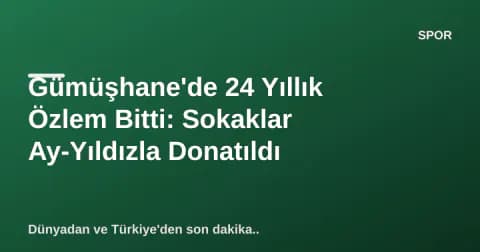 Gümüşhane'de 24 Yıllık Özlem Bitti: Sokaklar Ay-Yıldızla Donatıldı
