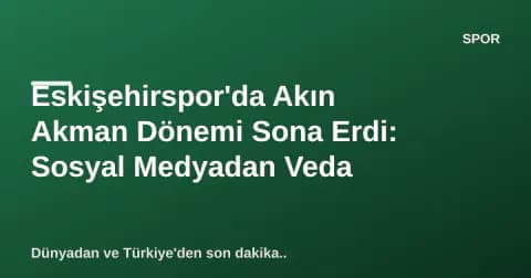 Eskişehirspor'da Akın Akman Dönemi Sona Erdi: Sosyal Medyadan Veda
